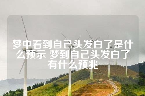 梦中看到自己头发白了是什么预示 梦到自己头发白了有什么预兆