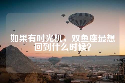 如果有时光机，双鱼座最想回到什么时候？