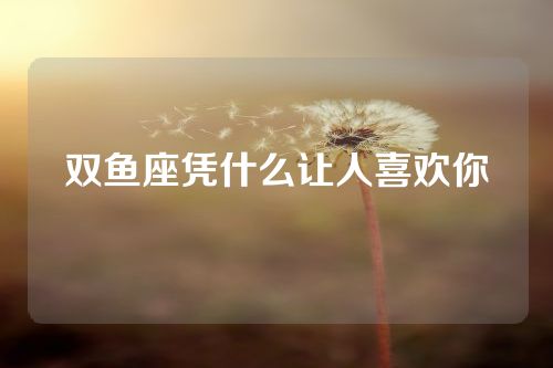 双鱼座凭什么让人喜欢你