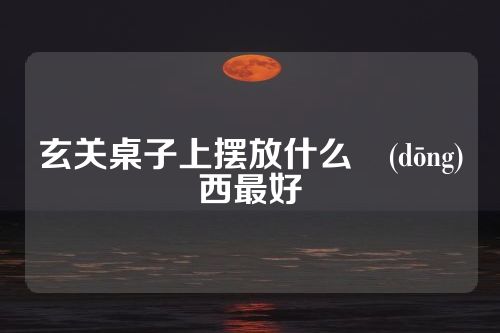 玄关桌子上摆放什么東(dōng)西最好