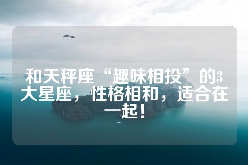 和天秤座“趣味相投”的3大星座，性格相和，适合在一起！