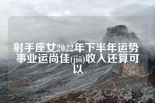射手座女2022年下半年运势 事业运尚佳(jiā)收入还算可以