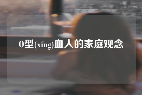 O型(xíng)血人的家庭观念