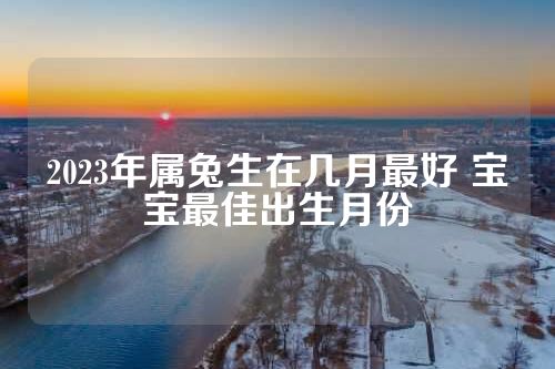 2023年属兔生在几月最好 宝宝最佳出生月份