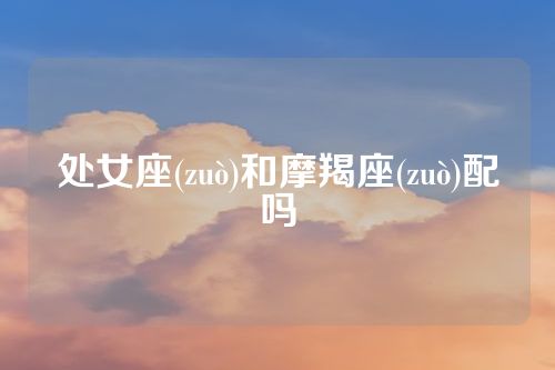 处女座(zuò)和摩羯座(zuò)配吗