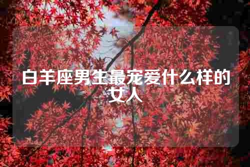 白羊座男生最宠爱什么样的女人