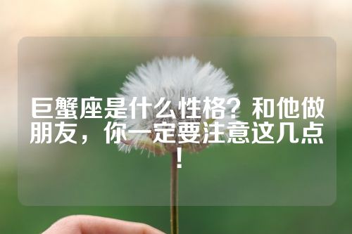 巨蟹座是什么性格？和他做朋友，你一定要注意这几点！