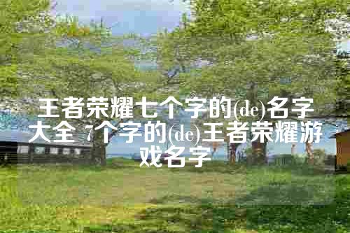 王者荣耀七个字的(de)名字大全 7个字的(de)王者荣耀游戏名字