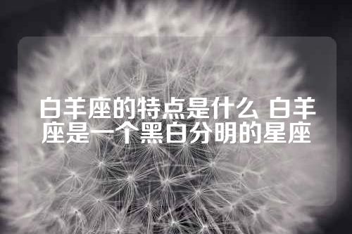 白羊座的特点是什么 白羊座是一个黑白分明的星座