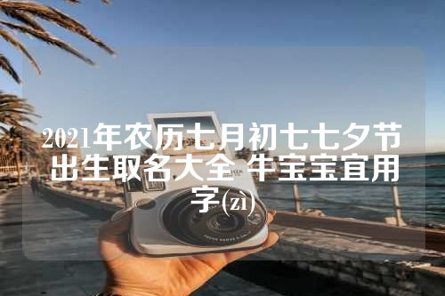 2021年农历七月初七七夕节出生取名大全 牛宝宝宜用字(zì)