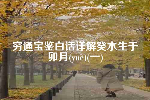 穷通宝鉴白话详解癸水生于卯月(yuè)(一)