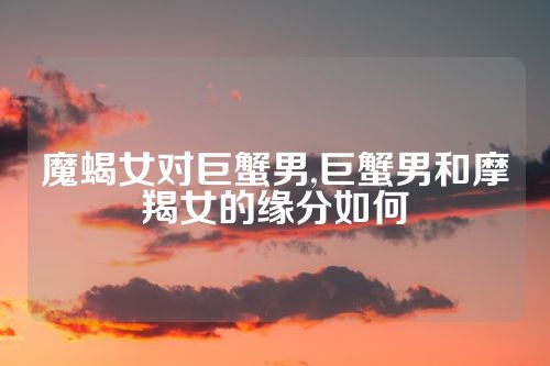 魔蝎女对巨蟹男,巨蟹男和摩羯女的缘分如何