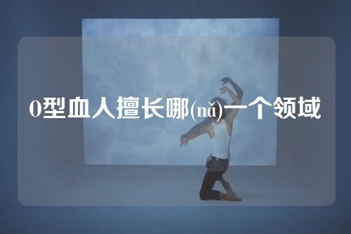 O型血人擅长哪(nǎ)一个领域