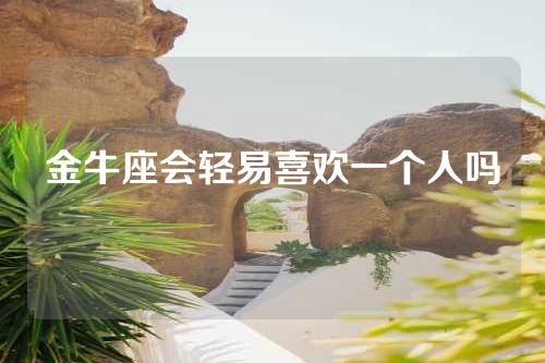 金牛座会轻易喜欢一个人吗