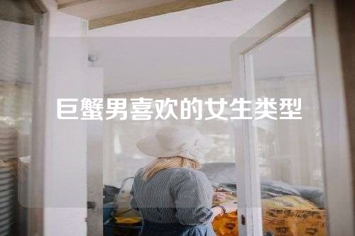 巨蟹男喜欢的女生类型