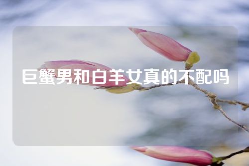 巨蟹男和白羊女真的不配吗