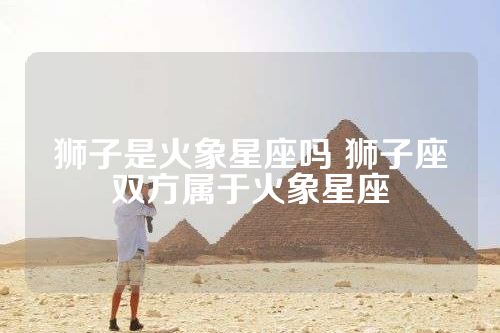 狮子是火象星座吗 狮子座双方属于火象星座