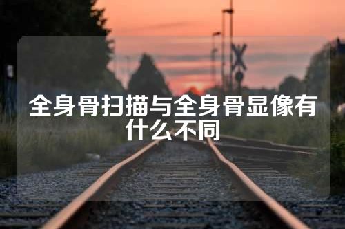 全身骨扫描与全身骨显像有什么不同