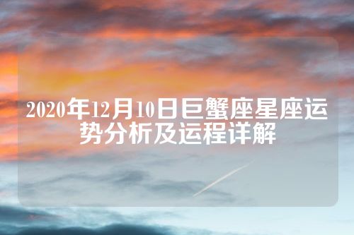 2020年12月10日巨蟹座星座运势分析及运程详解