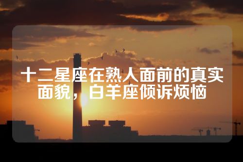 十二星座在熟人面前的真实面貌，白羊座倾诉烦恼