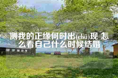 测我的正缘何时出(chū)现 怎么看自己什么时候结婚