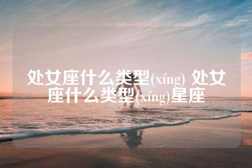 处女座什么类型(xíng) 处女座什么类型(xíng)星座