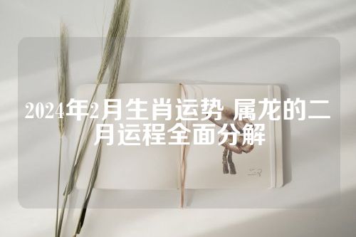 2024年2月生肖运势 属龙的二月运程全面分解
