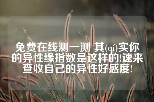 免费在线测一测 其(qí)实你的异性缘指数是这样的!速来查收自己的异性好感度!