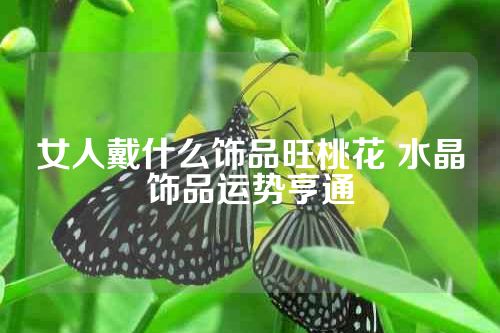 女人戴什么饰品旺桃花 水晶饰品运势亨通