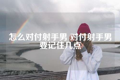 怎么对付射手男 对付射手男要记住几点