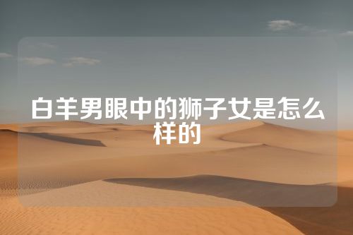 白羊男眼中的狮子女是怎么样的