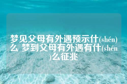 梦见父母有外遇预示什(shén)么 梦到父母有外遇有什(shén)么征兆