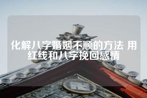 化解八字婚姻不顺的方法 用红线和八字挽回感情