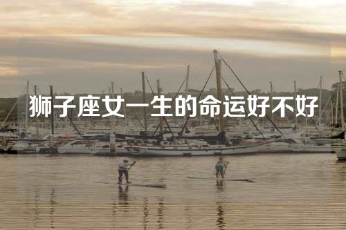 狮子座女一生的命运好不好