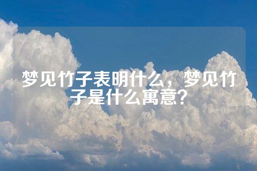梦见竹子表明什么，梦见竹子是什么寓意？