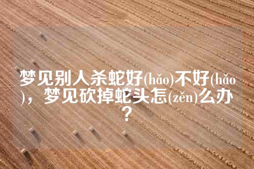 梦见别人杀蛇好(hǎo)不好(hǎo)，梦见砍掉蛇头怎(zěn)么办？