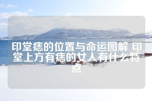 印堂痣的位置与命运图解 印堂上方有痣的女人有什么特点