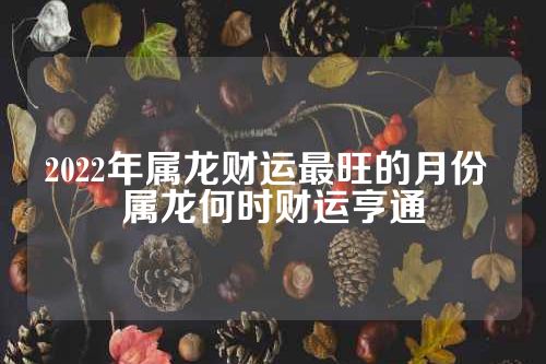 2022年属龙财运最旺的月份 属龙何时财运亨通
