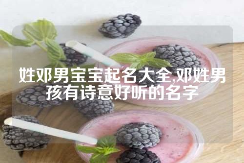 姓邓男宝宝起名大全,邓姓男孩有诗意好听的名字