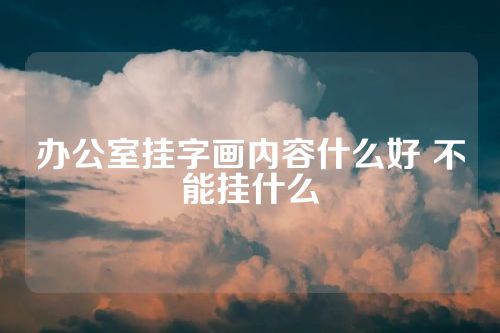 办公室挂字画内容什么好 不能挂什么
