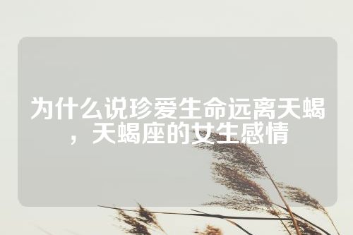 为什么说珍爱生命远离天蝎，天蝎座的女生感情