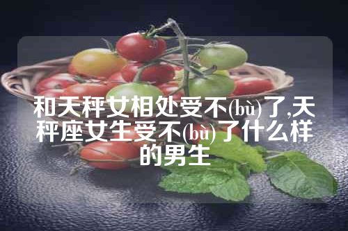 和天秤女相处受不(bù)了,天秤座女生受不(bù)了什么样的男生